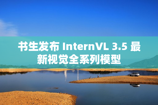 书生发布 InternVL 3.5 最新视觉全系列模型