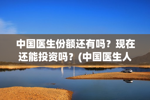 中国医生份额还有吗？现在还能投资吗？(中国医生人数比例)