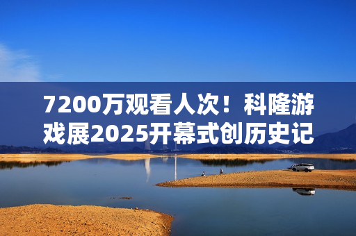 7200万观看人次!科隆游戏展2025开幕式创历史记录 7200万观看人次!科隆游戏展2025开幕式创历史记录