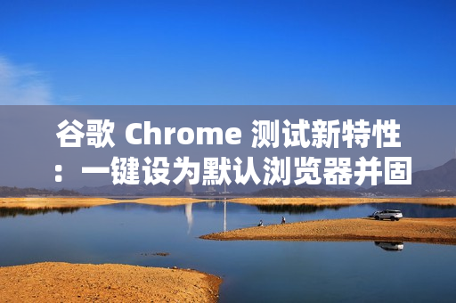 谷歌 Chrome 测试新特性:一键设为默认浏览器并固定至任务栏 谷歌 Chrome 测试新特性:一键设为默认浏览器并固定至任务栏
