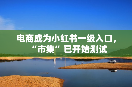 电商成为小红书一级入口，“市集”已开始测试