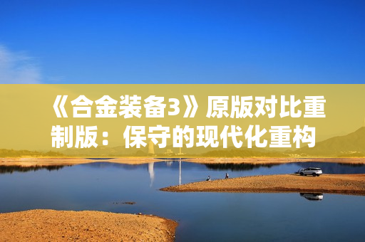 《合金装备3》原版对比重制版：保守的现代化重构