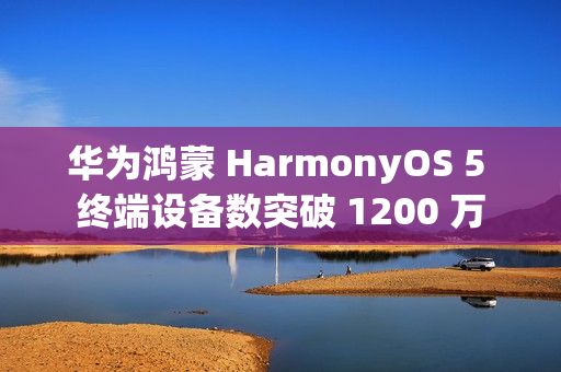 华为鸿蒙 HarmonyOS 5 终端设备数突破 1200 万