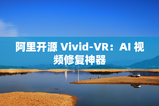 阿里开源 Vivid-VR:AI 视频修复神器 阿里开源 Vivid-VR:AI 视频修复神器