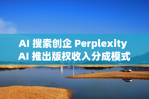 AI 搜索创企 Perplexity AI 推出版权收入分成模式