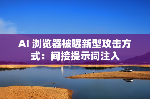 AI 浏览器被曝新型攻击方式：间接提示词注入