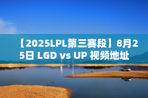 【2025LPL第三赛段】8月25日 LGD vs UP 视频地址 【2025LPL第三赛段】8月25日 LGD vs UP 视频地址