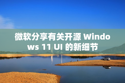 微软分享有关开源 Windows 11 UI 的新细节 微软分享有关开源 Windows 11 UI 的新细节
