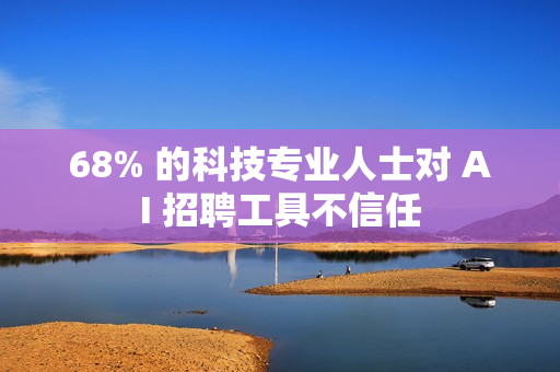 68% 的科技专业人士对 AI 招聘工具不信任