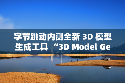 字节跳动内测全新 3D 模型生成工具 “3D Model Generator”