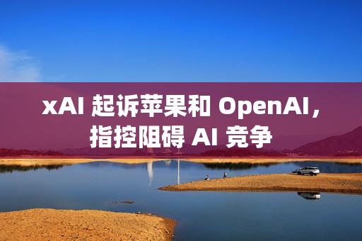 xAI 起诉苹果和 OpenAI，指控阻碍 AI 竞争