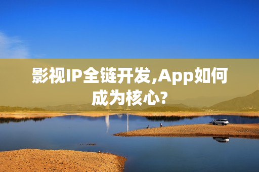 影视IP全链开发,App如何成为核心?