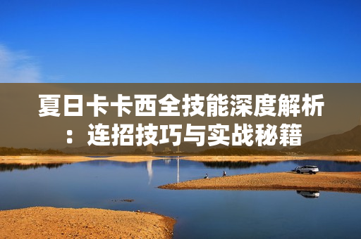 夏日卡卡西全技能深度解析：连招技巧与实战秘籍