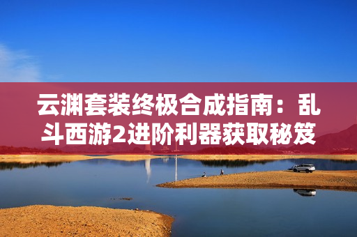 云渊套装终极合成指南：乱斗西游2进阶利器获取秘笈