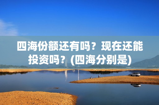 四海份额还有吗？现在还能投资吗？(四海分别是)