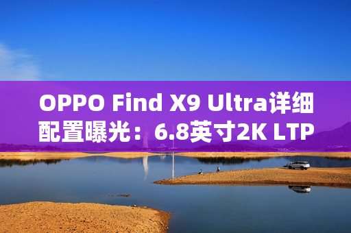 OPPO Find X9 Ultra详细配置曝光:6.8英寸2K LTPO直屏 OPPO Find X9 Ultra详细配置曝光:6.8英寸2K LTPO直屏