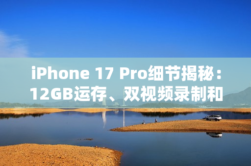 iPhone 17 Pro细节揭秘：12GB运存、双视频录制和VC散热