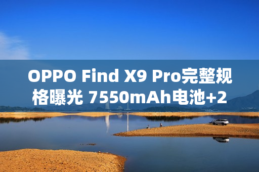 OPPO Find X9 Pro完整规格曝光 7550mAh电池+2亿长焦