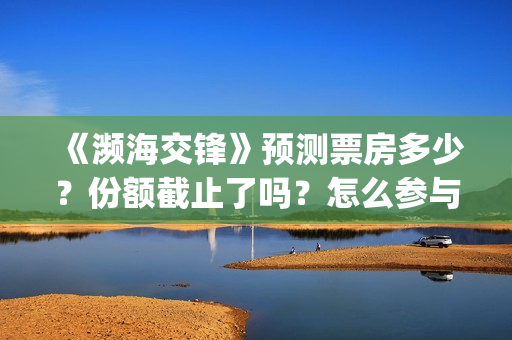 《濒海交锋》预测票房多少？份额截止了吗？怎么参与？(《濒海交锋》预告片视频)