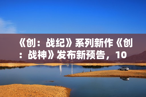 《创：战纪》系列新作《创：战神》发布新预告，10 月 10 日北美上映