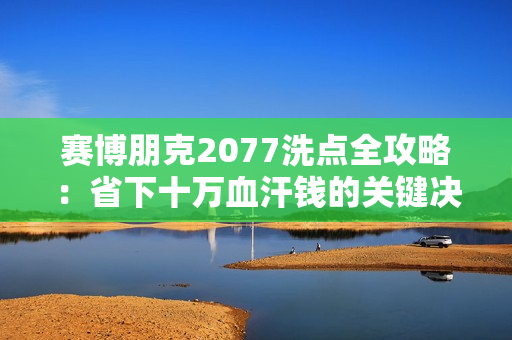 赛博朋克2077洗点全攻略：省下十万血汗钱的关键决策