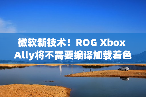 微软新技术！ROG Xbox Ally将不需要编译加载着色器