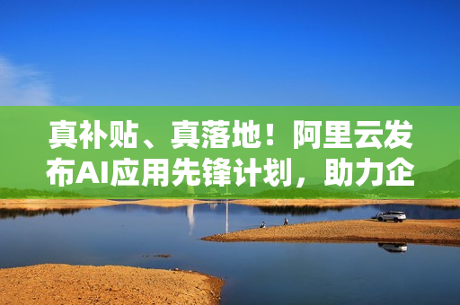 真补贴、真落地！阿里云发布AI应用先锋计划，助力企业跑通AI第一程