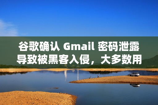 谷歌确认 Gmail 密码泄露导致被黑客入侵，大多数用户需立即更换密码