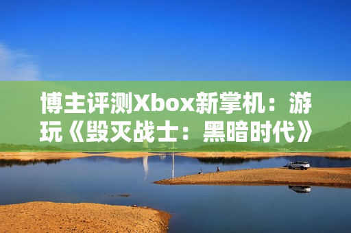 博主评测Xbox新掌机：游玩《毁灭战士：黑暗时代》可达70帧