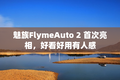 魅族FlymeAuto 2 首次亮相，好看好用有人感