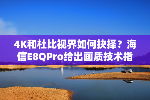 4K和杜比视界如何抉择？海信E8QPro给出画质技术指南