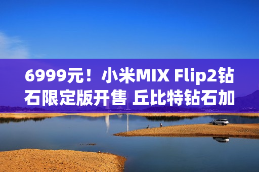 6999元！小米MIX Flip2钻石限定版开售 丘比特钻石加持