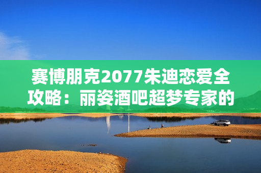 赛博朋克2077朱迪恋爱全攻略：丽姿酒吧超梦专家的心扉密码