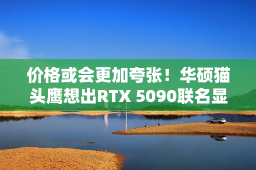 价格或会更加夸张！华硕猫头鹰想出RTX 5090联名显卡