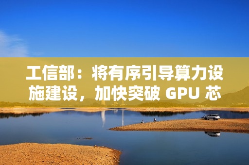 工信部：将有序引导算力设施建设，加快突破 GPU 芯片等关键核心技术