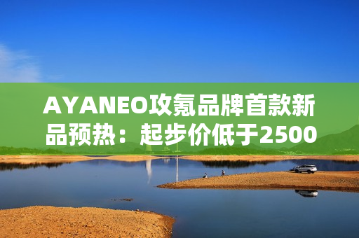 AYANEO攻氪品牌首款新品预热:起步价低于2500元 AYANEO攻氪品牌首款新品预热:起步价低于2500元