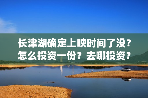 长津湖确定上映时间了没？怎么投资一份？去哪投资？(长津湖什么上映)