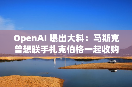 OpenAI 曝出大料:马斯克曾想联手扎克伯格一起收购公司 OpenAI 曝出大料:马斯克曾想联手扎克伯格一起收购公司