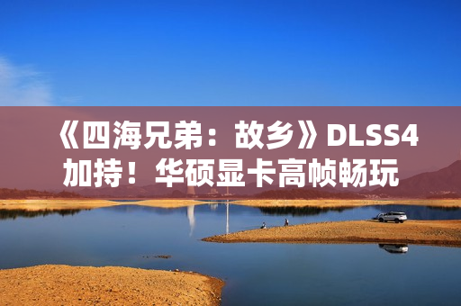 《四海兄弟：故乡》DLSS4加持！华硕显卡高帧畅玩