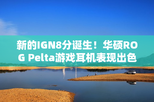新的IGN8分诞生！华硕ROG Pelta游戏耳机表现出色