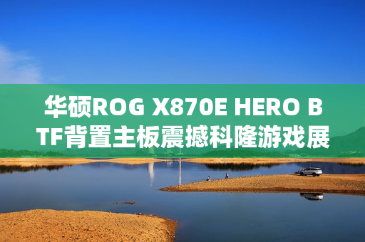 华硕ROG X870E HERO BTF背置主板震撼科隆游戏展 华硕ROG X870E HERO BTF背置主板震撼科隆游戏展