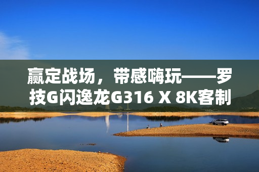 赢定战场，带感嗨玩——罗技G闪逸龙G316 X 8K客制化游戏键盘上市，专为中国玩家定制
