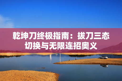 乾坤刀终极指南：拔刀三态切换与无限连招奥义