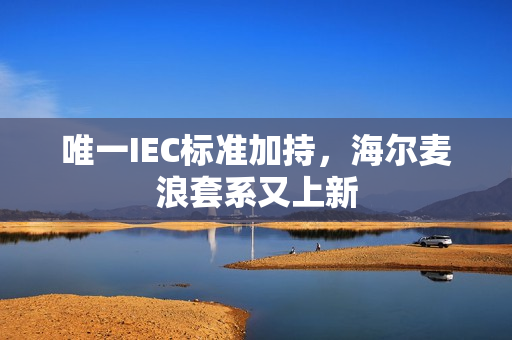 唯一IEC标准加持，海尔麦浪套系又上新