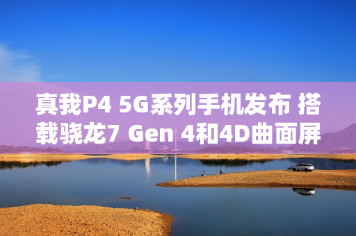 真我P4 5G系列手机发布 搭载骁龙7 Gen 4和4D曲面屏