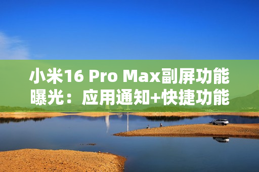 小米16 Pro Max副屏功能曝光：应用通知+快捷功能