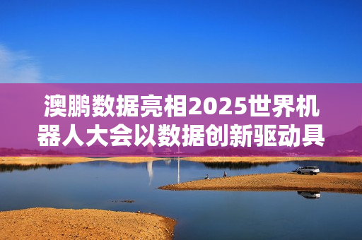 澳鹏数据亮相2025世界机器人大会以数据创新驱动具身智能发展