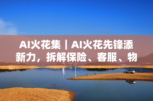 AI火花集｜AI火花先锋添新力，拆解保险、客服、物联网AI落地实战