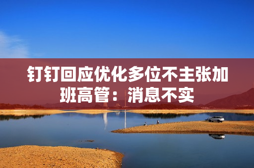 钉钉回应优化多位不主张加班高管：消息不实