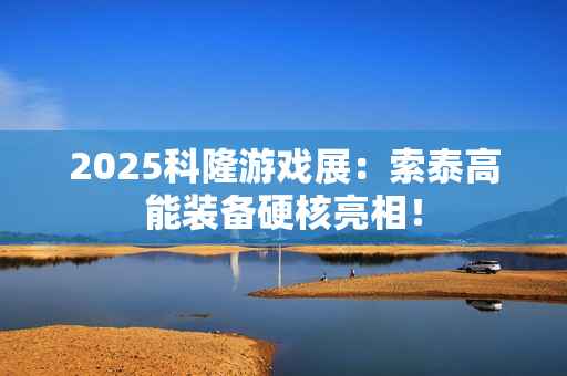 2025科隆游戏展：索泰高能装备硬核亮相！